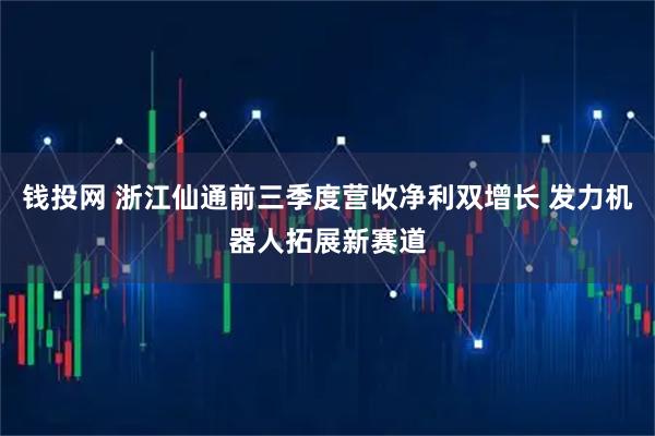钱投网 浙江仙通前三季度营收净利双增长 发力机器人拓展新赛道