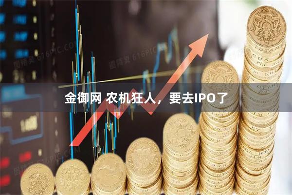 金御网 农机狂人，要去IPO了