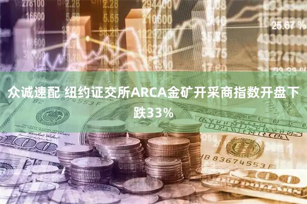 众诚速配 纽约证交所ARCA金矿开采商指数开盘下跌33%