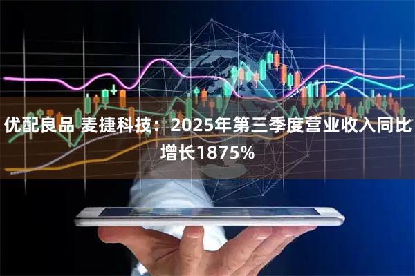 优配良品 麦捷科技：2025年第三季度营业收入同比增长1875%