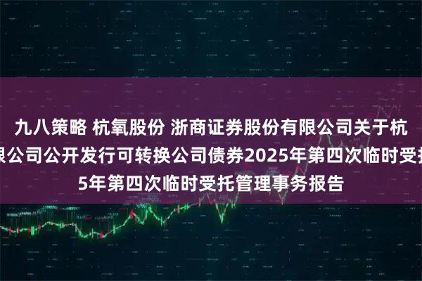 九八策略 杭氧股份 浙商证券股份有限公司关于杭氧集团股份有限公司公开发行可转换公司债券2025年第四次临时受托管理事务报告