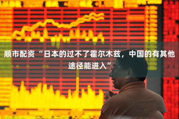 顺市配资 “日本的过不了霍尔木兹，中国的有其他途径能进入”