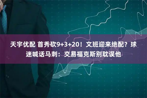 天宇优配 首秀砍9+3+20！文班迎来绝配？球迷喊话马刺：交易福克斯别耽误他