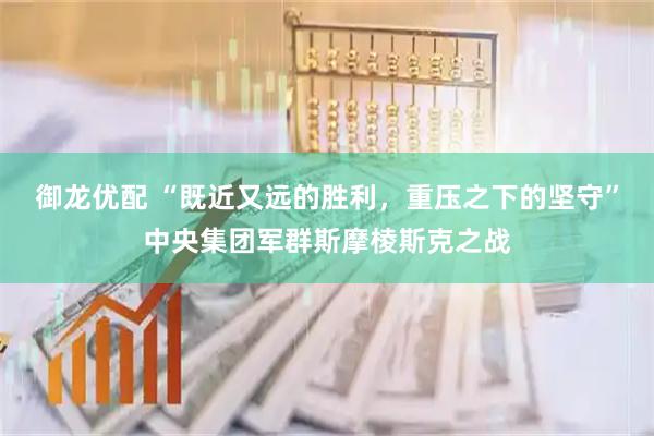 御龙优配 “既近又远的胜利，重压之下的坚守”中央集团军群斯摩棱斯克之战