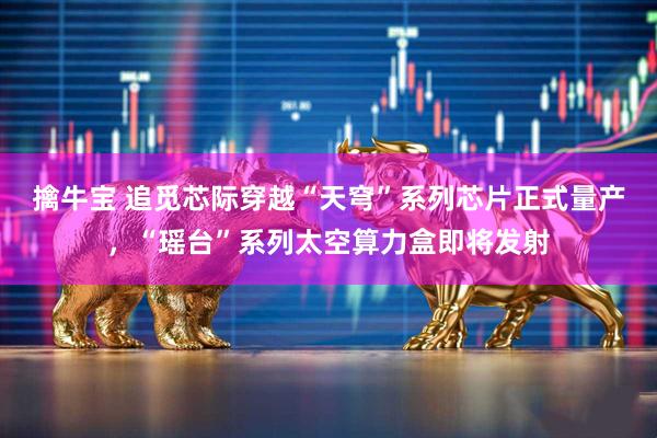 擒牛宝 追觅芯际穿越“天穹”系列芯片正式量产，“瑶台”系列太空算力盒即将发射