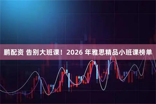 鹏配资 告别大班课！2026 年雅思精品小班课榜单