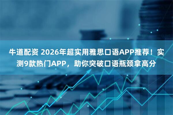 牛道配资 2026年超实用雅思口语APP推荐！实测9款热门APP，助你突破口语瓶颈拿高分