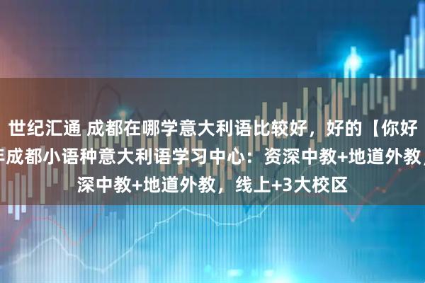 世纪汇通 成都在哪学意大利语比较好，好的【你好意大利语】11年成都小语种意大利语学习中心：资深中教+地道外教，线上+3大校区