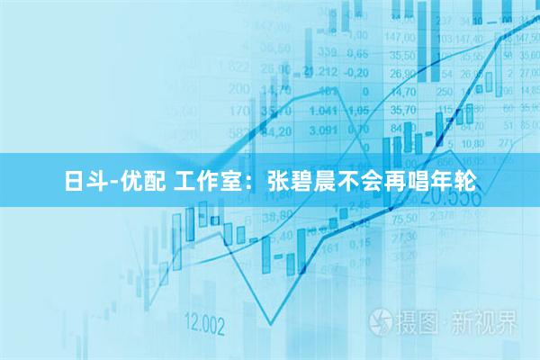 日斗-优配 工作室:张碧晨不会再唱年轮