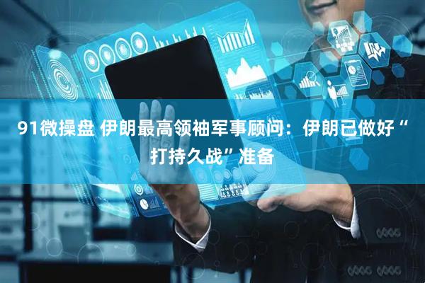 91微操盘 伊朗最高领袖军事顾问：伊朗已做好“打持久战”准备