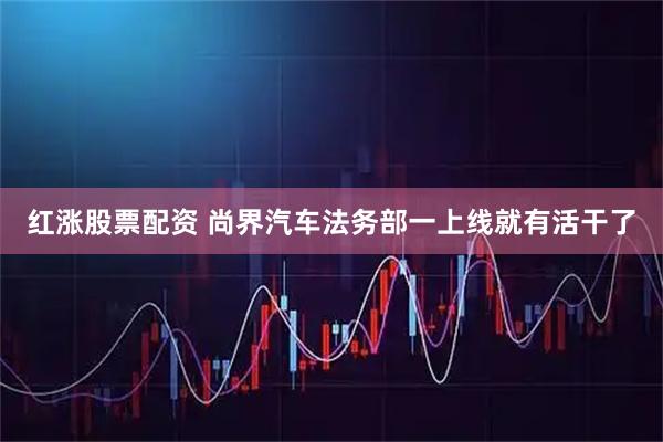 红涨股票配资 尚界汽车法务部一上线就有活干了