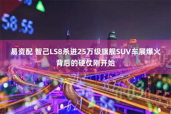 易资配 智己LS8杀进25万级旗舰SUV车展爆火背后的硬仗刚开始