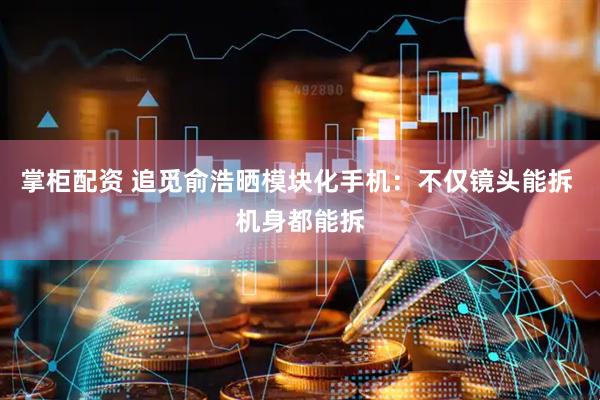 掌柜配资 追觅俞浩晒模块化手机：不仅镜头能拆 机身都能拆