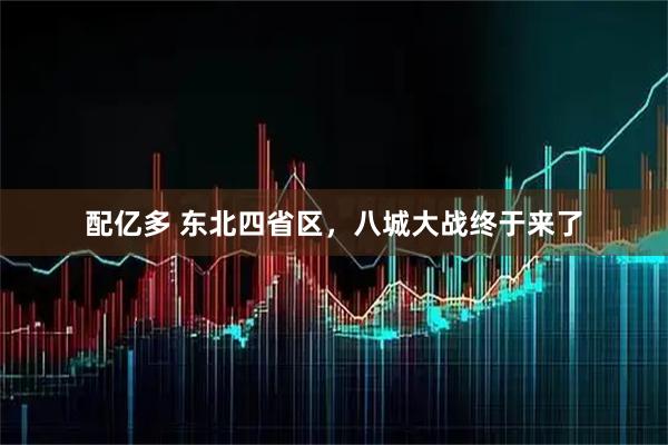 配亿多 东北四省区，八城大战终于来了