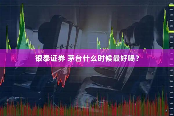 银泰证券 茅台什么时候最好喝？
