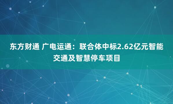 东方财通 广电运通：联合体中标2.62亿元智能交通及智慧停车项目