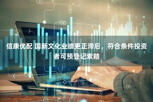 信康优配 国新文化业绩更正滞后，符合条件投资者可预登记索赔