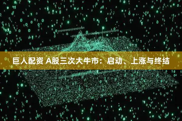 巨人配资 A股三次大牛市：启动、上涨与终结