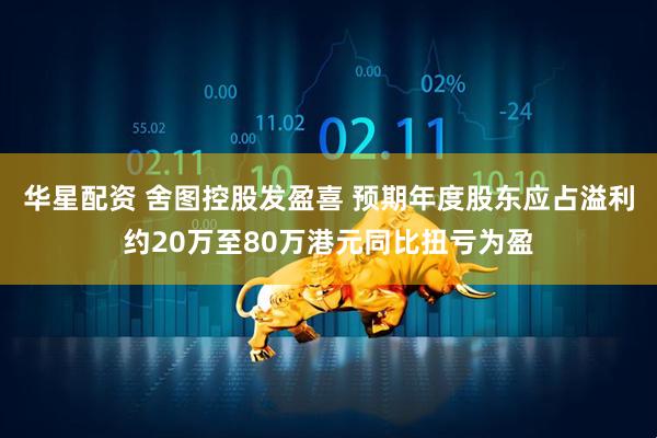华星配资 舍图控股发盈喜 预期年度股东应占溢利约20万至80万港元同比扭亏为盈
