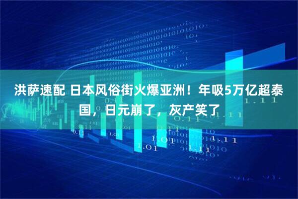 洪萨速配 日本风俗街火爆亚洲！年吸5万亿超泰国，日元崩了，灰产笑了