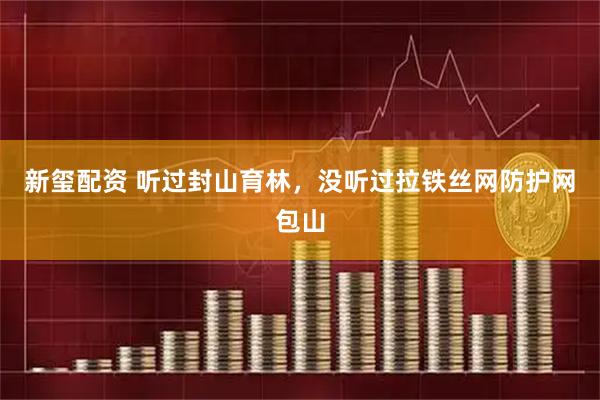 新玺配资 听过封山育林，没听过拉铁丝网防护网包山