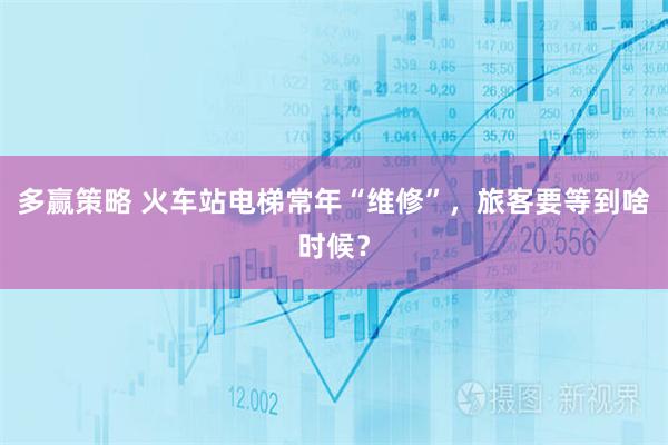 多赢策略 火车站电梯常年“维修”,旅客要等到啥时候?