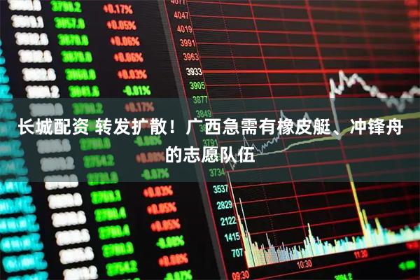 长城配资 转发扩散!广西急需有橡皮艇、冲锋舟的志愿队伍