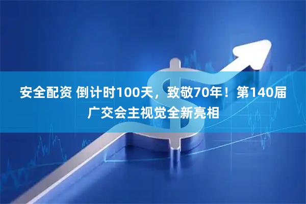 安全配资 倒计时100天,致敬70年!第140届广交会主视觉全新亮相