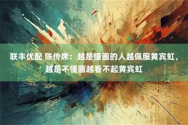 联丰优配 陈传席：越是懂画的人越佩服黄宾虹，越是不懂画越看不起黄宾虹