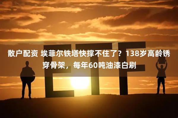 散户配资 埃菲尔铁塔快撑不住了?138岁高龄锈穿骨架,每年60吨油漆白刷