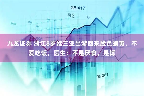 九龙证券 浙江8岁娃三亚出游回来脸色蜡黄，不爱吃饭，医生：不是厌食，是撑