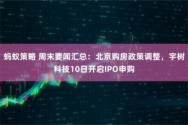蚂蚁策略 周末要闻汇总：北京购房政策调整，宇树科技10日开启IPO申购