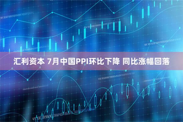 汇利资本 7月中国PPI环比下降 同比涨幅回落