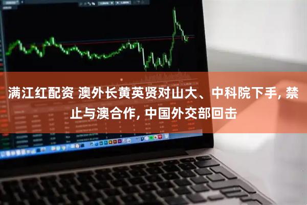 满江红配资 澳外长黄英贤对山大、中科院下手, 禁止与澳合作, 中国外交部回击