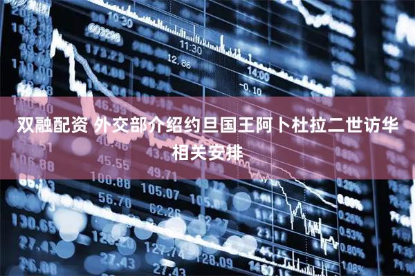 双融配资 外交部介绍约旦国王阿卜杜拉二世访华相关安排