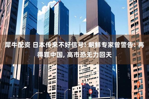 犀牛配资 日本传来不好信号! 朝鲜专家曾警告: 再得罪中国, 高市恐无力回天