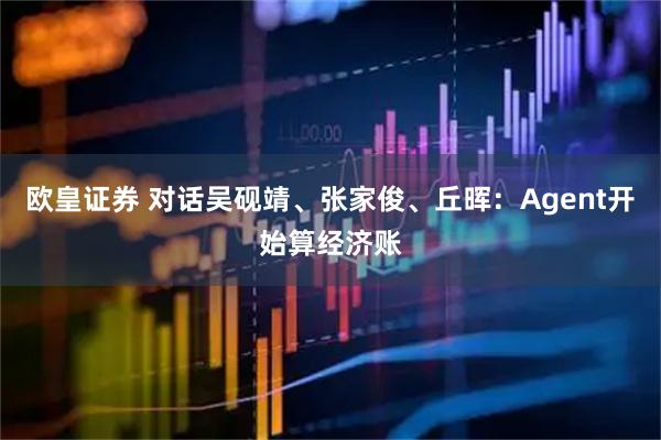欧皇证券 对话吴砚靖、张家俊、丘晖：Agent开始算经济账